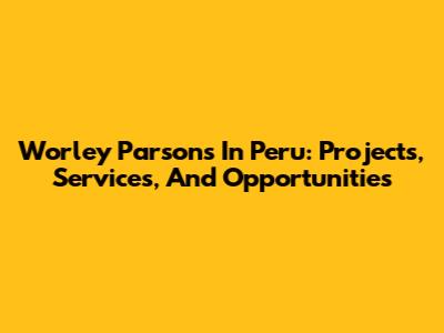 Worley Parsons In Peru: Projects, Services, And Opportunities