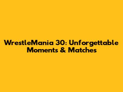 WrestleMania 30: Unforgettable Moments & Matches