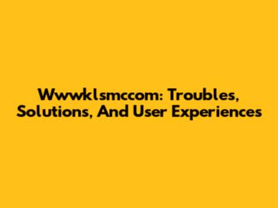 Wwwklsmccom: Troubles, Solutions, And User Experiences