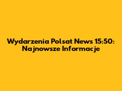 Wydarzenia Polsat News 15:50: Najnowsze Informacje