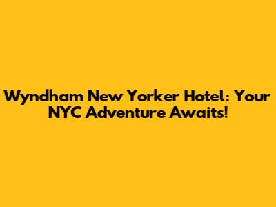 Wyndham New Yorker Hotel: Your NYC Adventure Awaits!