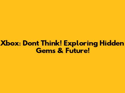 Xbox: Don't Think! Exploring Hidden Gems & Future!