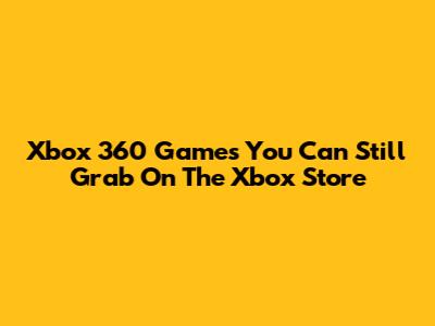 Xbox 360 Games You Can Still Grab On The Xbox Store