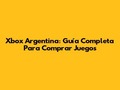 Xbox Argentina: Guía Completa Para Comprar Juegos