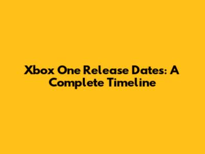 Xbox One Release Dates: A Complete Timeline