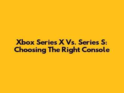 Xbox Series X Vs. Series S: Choosing The Right Console