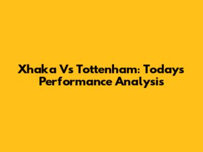 Xhaka Vs Tottenham: Today's Performance Analysis
