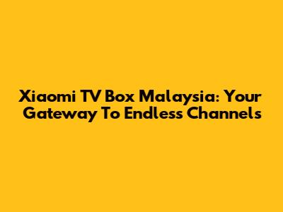 Xiaomi TV Box Malaysia: Your Gateway To Endless Channels