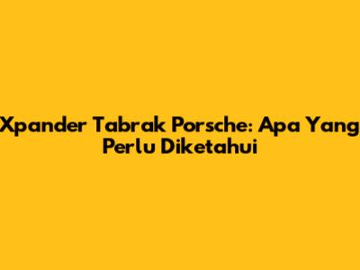 Xpander Tabrak Porsche: Apa Yang Perlu Diketahui