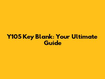 Y105 Key Blank: Your Ultimate Guide