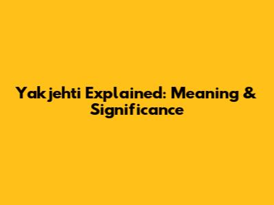 Yakjehti Explained: Meaning & Significance