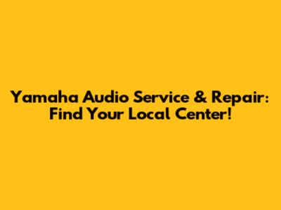 Yamaha Audio Service & Repair: Find Your Local Center!