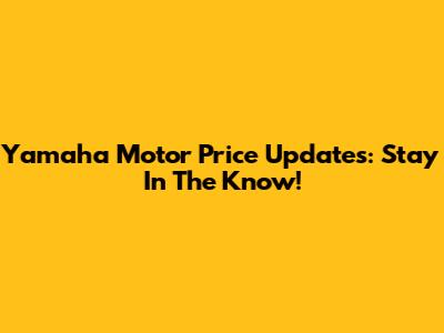 Yamaha Motor Price Updates: Stay In The Know!
