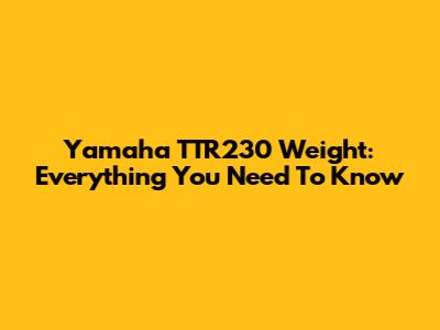 Yamaha TTR230 Weight: Everything You Need To Know
