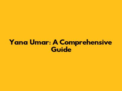 Yana Umar: A Comprehensive Guide