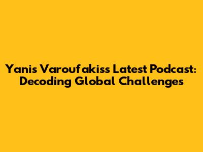 Yanis Varoufakis's Latest Podcast: Decoding Global Challenges