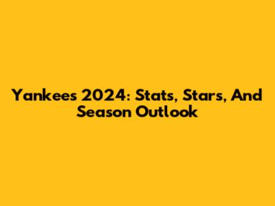Yankees 2024: Stats, Stars, And Season Outlook