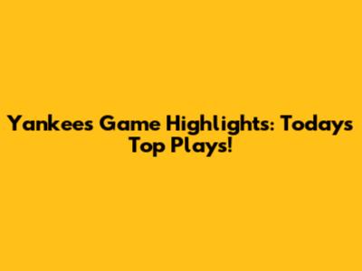 Yankees Game Highlights: Today's Top Plays!