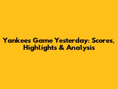 Yankees Game Yesterday: Scores, Highlights & Analysis