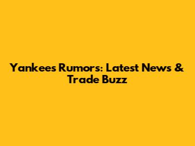 Yankees Rumors: Latest News & Trade Buzz