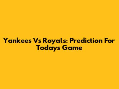 Yankees Vs Royals: Prediction For Today's Game