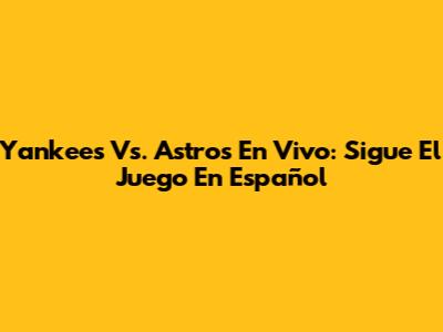 Yankees Vs. Astros En Vivo: Sigue El Juego En Español