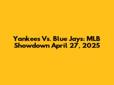 Yankees Vs. Blue Jays: MLB Showdown April 27, 2025