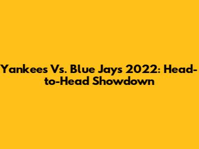 Yankees Vs. Blue Jays 2022: Head-to-Head Showdown