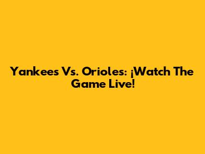 Yankees Vs. Orioles: ¡Watch The Game Live!