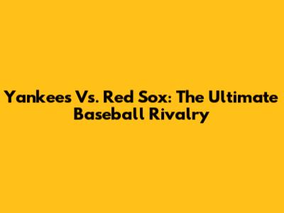 Yankees Vs. Red Sox: The Ultimate Baseball Rivalry