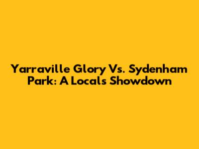 Yarraville Glory Vs. Sydenham Park: A Local's Showdown