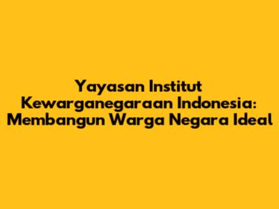 Yayasan Institut Kewarganegaraan Indonesia: Membangun Warga Negara Ideal