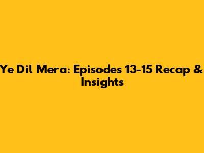 Ye Dil Mera: Episodes 13-15 Recap & Insights