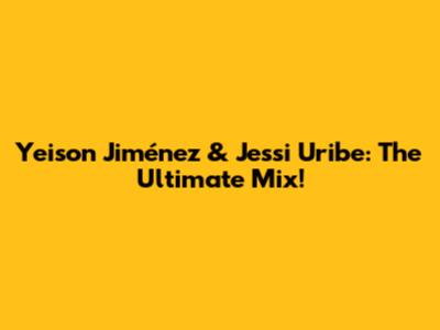 Yeison Jiménez & Jessi Uribe: The Ultimate Mix!