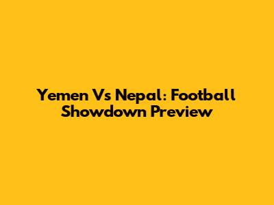 Yemen Vs Nepal: Football Showdown Preview