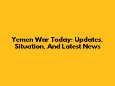 Yemen War Today: Updates, Situation, And Latest News