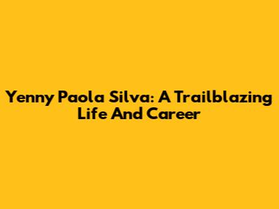 Yenny Paola Silva: A Trailblazing Life And Career
