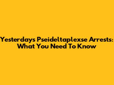 Yesterday's Pseideltaplexse Arrests: What You Need To Know