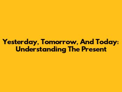 Yesterday, Tomorrow, And Today: Understanding The Present