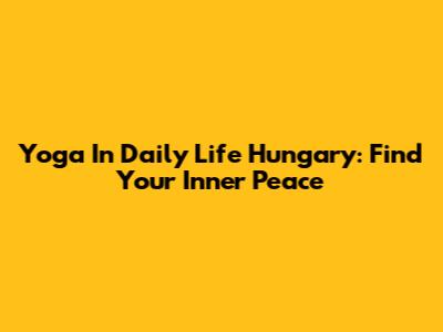 Yoga In Daily Life Hungary: Find Your Inner Peace
