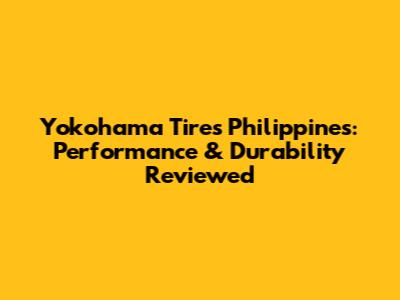 Yokohama Tires Philippines: Performance & Durability Reviewed