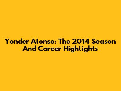 Yonder Alonso: The 2014 Season And Career Highlights