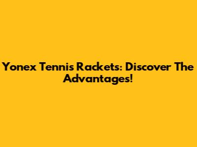 Yonex Tennis Rackets: Discover The Advantages!