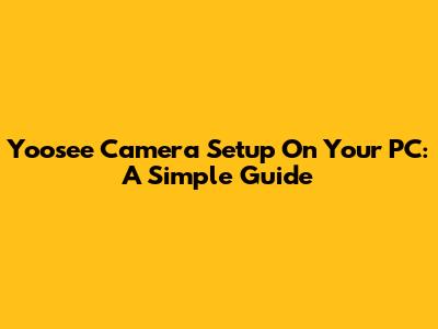 Yoosee Camera Setup On Your PC: A Simple Guide