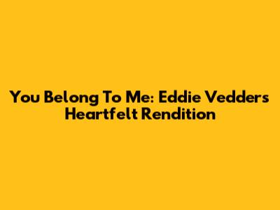 You Belong To Me: Eddie Vedder's Heartfelt Rendition