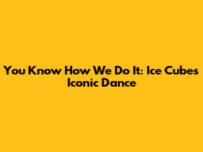 You Know How We Do It: Ice Cube's Iconic Dance
