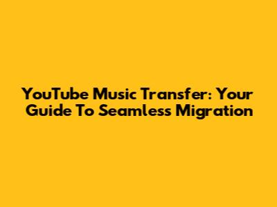 YouTube Music Transfer: Your Guide To Seamless Migration