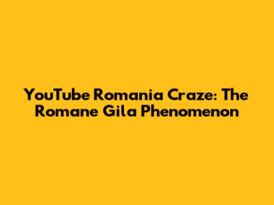 YouTube Romania Craze: The Romane Gila Phenomenon