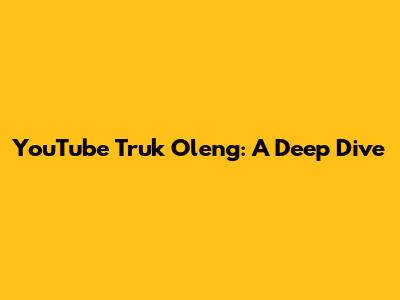 YouTube Truk Oleng: A Deep Dive