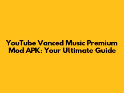 YouTube Vanced Music Premium Mod APK: Your Ultimate Guide